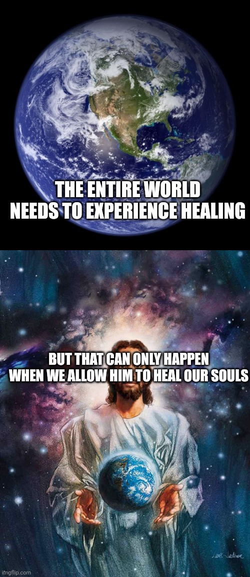 THE ENTIRE WORLD NEEDS TO EXPERIENCE HEALING; BUT THAT CAN ONLY HAPPEN WHEN WE ALLOW HIM TO HEAL OUR SOULS | image tagged in earth,jesus holding earth in his hands | made w/ Imgflip meme maker