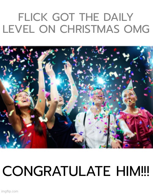 It’s insane! | FLICK GOT THE DAILY LEVEL ON CHRISTMAS OMG; CONGRATULATE HIM!!! | image tagged in party time | made w/ Imgflip meme maker