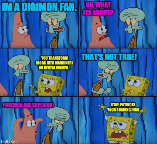 Stop it Patrick, you're scaring him! (Correct text boxes) | OH, WHAT ITS ABOUT? IM A DIGIMON FAN. YOU TRANSFORM BLOBS INTO MACHINERY OR HENTAI WOMEN... THAT'S NOT TRUE! STOP PATRICK! YOUR SCARING HIM! POKEMON ARE SUPERIOR! | image tagged in stop it patrick you're scaring him correct text boxes | made w/ Imgflip meme maker