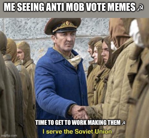 I’m in ☭ ☭ ☭ | ME SEEING ANTI MOB VOTE MEMES ☭; TIME TO GET TO WORK MAKING THEM ☭ | image tagged in i serve the soviet union | made w/ Imgflip meme maker