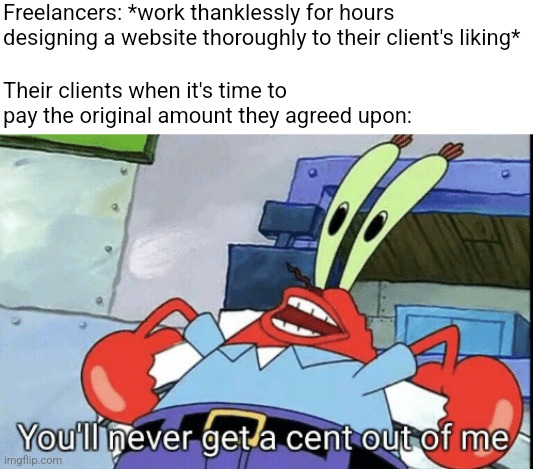 Being a freelancer is the worst, their clients never pay them | Freelancers: *work thanklessly for hours designing a website thoroughly to their client's liking*; Their clients when it's time to pay the original amount they agreed upon: | image tagged in mr krabs you'll never get a cent out of me,freelancers,work,employment,class struggle | made w/ Imgflip meme maker