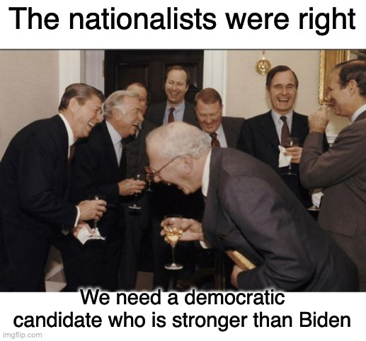 Can we please elect somebody under the age of 50 next time? | The nationalists were right; We need a democratic candidate who is stronger than Biden | image tagged in memes,laughing men in suits,politics,funny,joe biden | made w/ Imgflip meme maker