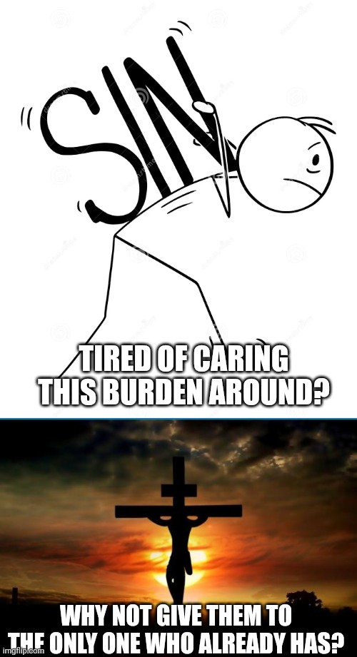 TIRED OF CARING THIS BURDEN AROUND? WHY NOT GIVE THEM TO THE ONLY ONE WHO ALREADY HAS? | image tagged in sin,jesus on the cross | made w/ Imgflip meme maker