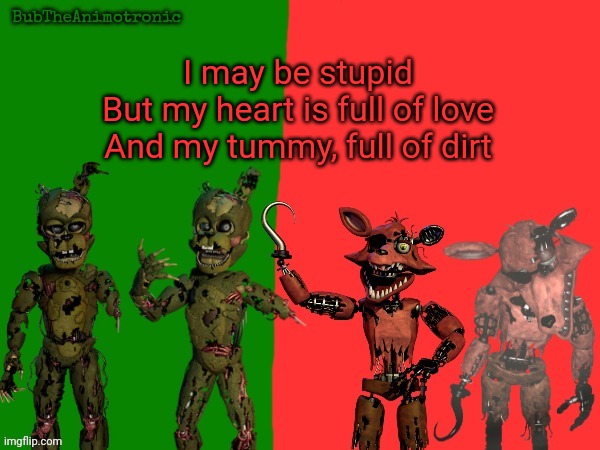 Cool BubTheAnimotronic Temp | I may be stupid
But my heart is full of love
And my tummy, full of dirt | image tagged in cool bubtheanimotronic temp | made w/ Imgflip meme maker