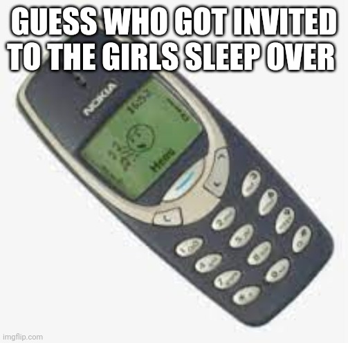 N O K I A | GUESS WHO GOT INVITED TO THE GIRLS SLEEP OVER | image tagged in n o k i a | made w/ Imgflip meme maker