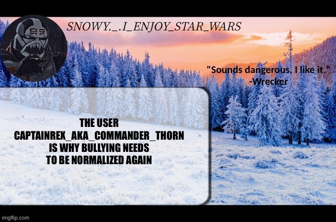 Snow._.i_enjoy_star_wars announcement temp thx darthswede | THE USER CAPTAINREX_AKA_COMMANDER_THORN IS WHY BULLYING NEEDS TO BE NORMALIZED AGAIN | image tagged in snow _ i_enjoy_star_wars announcement temp thx darthswede | made w/ Imgflip meme maker