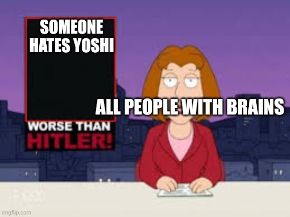 Don't you say it | SOMEONE HATES YOSHI; ALL PEOPLE WITH BRAINS | image tagged in worse than hitler | made w/ Imgflip meme maker