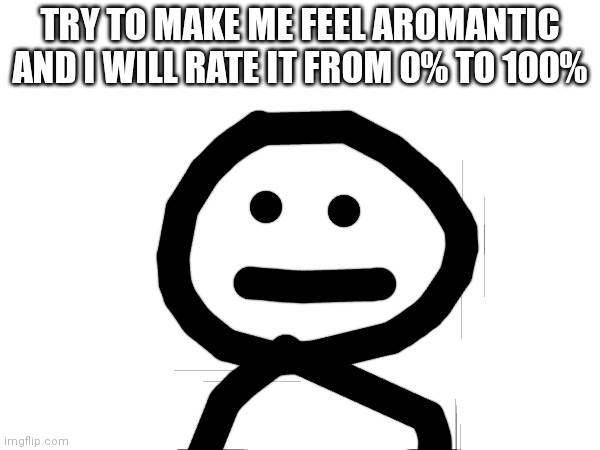 TRY TO MAKE ME FEEL AROMANTIC AND I WILL RATE IT FROM 0% TO 100% | made w/ Imgflip meme maker