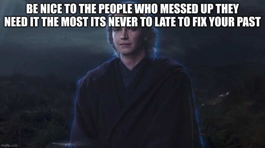 anakin skywalker force ghost | BE NICE TO THE PEOPLE WHO MESSED UP THEY NEED IT THE MOST ITS NEVER TO LATE TO FIX YOUR PAST | image tagged in anakin skywalker force ghost | made w/ Imgflip meme maker