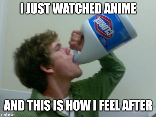 I need the BLEACH | I JUST WATCHED ANIME; AND THIS IS HOW I FEEL AFTER | image tagged in drink bleach | made w/ Imgflip meme maker