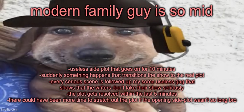 oh brother | modern family guy is so mid; -useless side plot that goes on for 10 minutes
-suddenly something happens that transitions the show to the real plot
-every serious scene is followed up my some useless gag that shows that the writers don’t take their show seriously
-the plot gets resolved within the last 5 minutes
-there could have been more time to stretch out the plot if the opening side-plot wasn’t so long bro | image tagged in chucklenuts | made w/ Imgflip meme maker