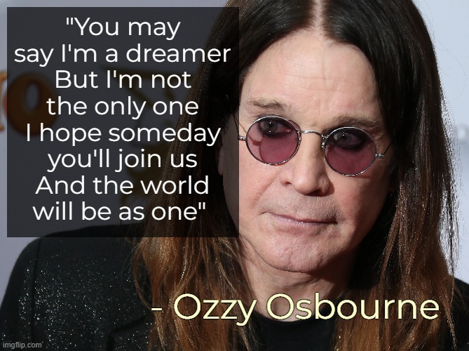 .... | "You may say I'm a dreamer
But I'm not the only one
I hope someday you'll join us
And the world will be as one"; - Ozzy Osbourne | image tagged in ozzy osbourne,john lennon,funny,quotes | made w/ Imgflip meme maker