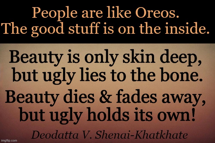 Truth | People are like Oreos. 
The good stuff is on the inside. Beauty is only skin deep, 
but ugly lies to the bone. Beauty dies & fades away, 
but ugly holds its own! Deodatta V. Shenai-Khatkhate | image tagged in public service announcement,truth,beauty,do not judge a book by its cover,wholesome content,oreos | made w/ Imgflip meme maker