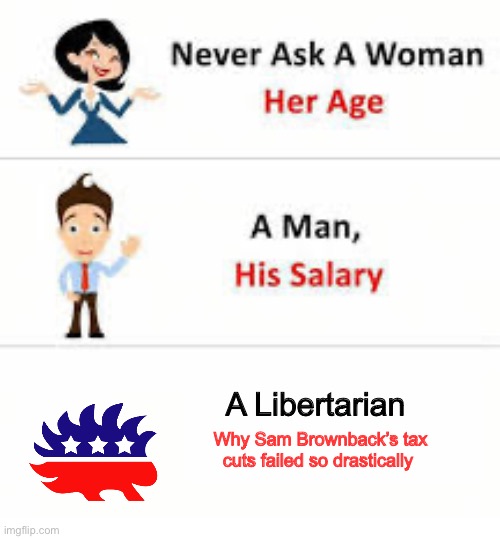 2023 and still no answer | A Libertarian; Why Sam Brownback’s tax cuts failed so drastically | image tagged in never ask a woman her age,libertarian,libertarianism,capitalism,tax cuts,free market | made w/ Imgflip meme maker
