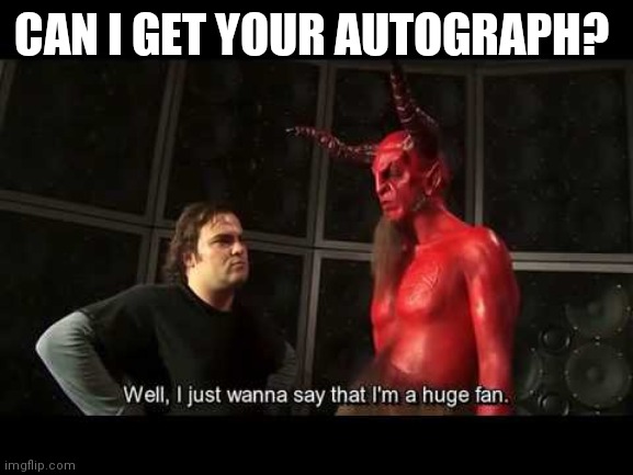 Autograph | CAN I GET YOUR AUTOGRAPH? | image tagged in i just wanna say that i'm a huge fan,funny memes | made w/ Imgflip meme maker