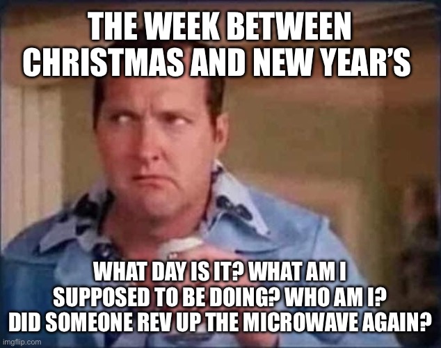 Christmas Week Limbo | THE WEEK BETWEEN CHRISTMAS AND NEW YEAR’S; WHAT DAY IS IT? WHAT AM I SUPPOSED TO BE DOING? WHO AM I? DID SOMEONE REV UP THE MICROWAVE AGAIN? | image tagged in cousin eddie,christmas,new year,who am i,microwave | made w/ Imgflip meme maker