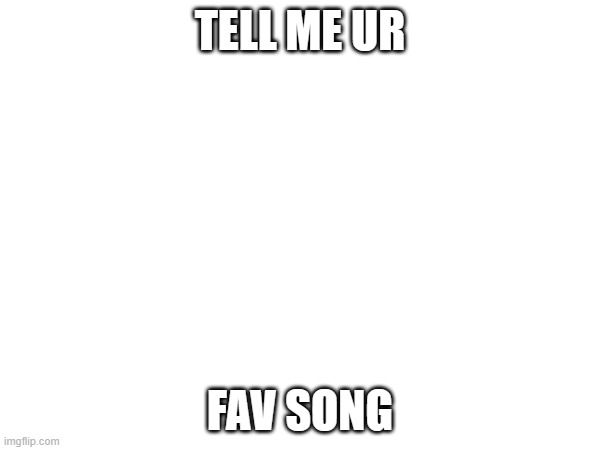 imma do it too | TELL ME UR; FAV SONG | image tagged in music | made w/ Imgflip meme maker