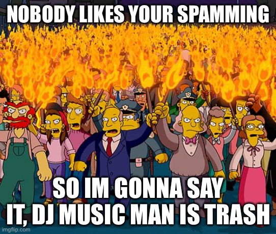angry mob | NOBODY LIKES YOUR SPAMMING SO IM GONNA SAY IT, DJ MUSIC MAN IS TRASH | image tagged in angry mob | made w/ Imgflip meme maker