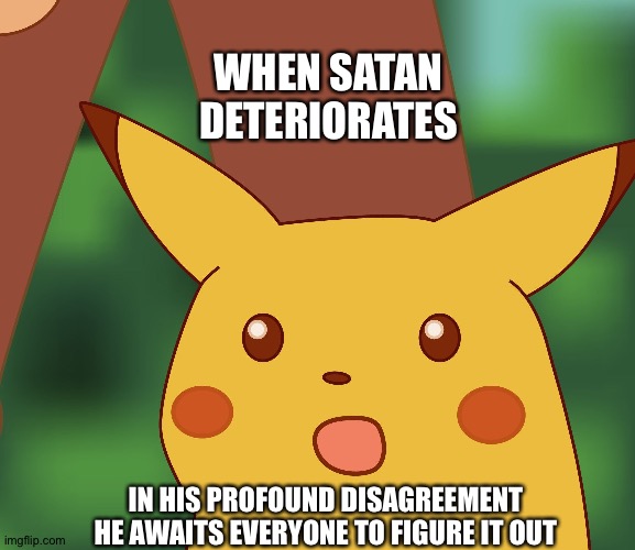 He's said it all before | WHEN SATAN DETERIORATES; IN HIS PROFOUND DISAGREEMENT HE AWAITS EVERYONE TO FIGURE IT OUT | image tagged in surprised pikachu hd,satan | made w/ Imgflip meme maker
