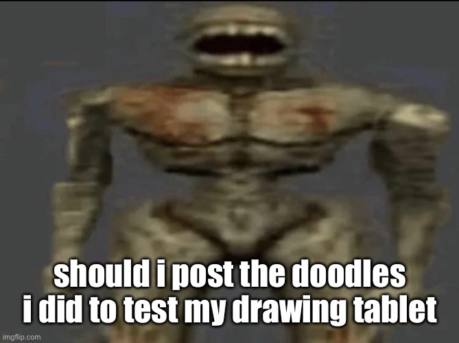 filth | should i post the doodles i did to test my drawing tablet | image tagged in filth | made w/ Imgflip meme maker
