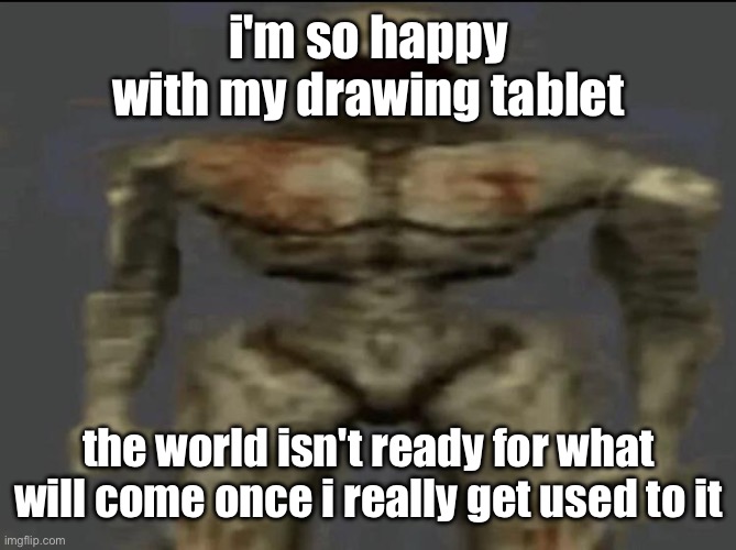 filth | i'm so happy with my drawing tablet; the world isn't ready for what will come once i really get used to it | image tagged in filth | made w/ Imgflip meme maker