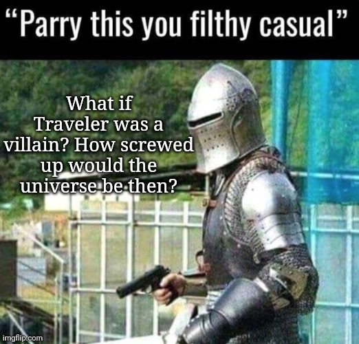 And here I stand realising that I've never shown Traveler's full potential | What if Traveler was a villain? How screwed up would the universe be then? | image tagged in australian funny announcement parry this you filthy casual | made w/ Imgflip meme maker