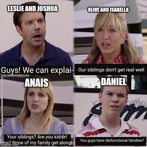 Families | LESLIE AND JOSHUA; OLIVE AND ISABELLA; Guys! We can explai-; Our siblings don't get real well; DANIEL; ANAIS; Your siblings? Are you kiddin' me? None of my family get along! You guys have disfunctional families? | image tagged in you guys are getting paid template | made w/ Imgflip meme maker