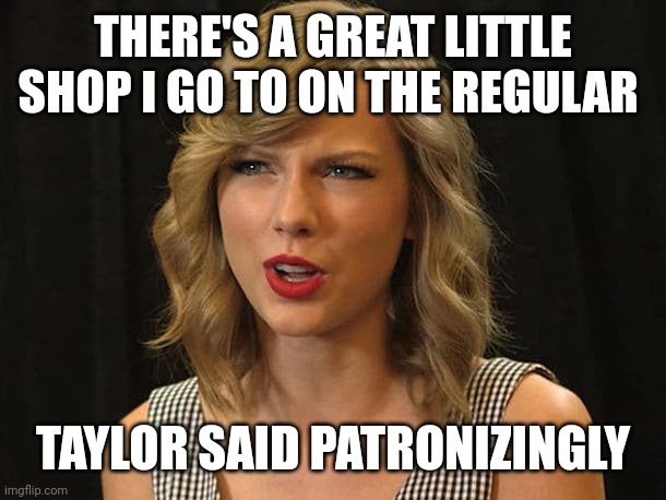 Taylor said patronizingly | THERE'S A GREAT LITTLE SHOP I GO TO ON THE REGULAR; TAYLOR SAID PATRONIZINGLY | image tagged in taylor swiftie | made w/ Imgflip meme maker