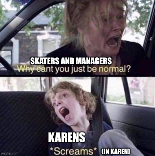 I’m a skater and this is true for me but for anyone who else skates please tell me if this is true in the comments for y’all | SKATERS AND MANAGERS; KARENS; (IN KAREN) | image tagged in why can't you just be normal | made w/ Imgflip meme maker