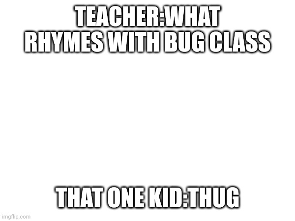 TEACHER:WHAT RHYMES WITH BUG CLASS; THAT ONE KID:THUG | made w/ Imgflip meme maker