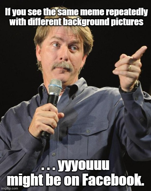 memes on Facebook | If you see the same meme repeatedly with different background pictures; . . . yyyouuu might be on Facebook. | image tagged in jeff foxworthy,facebook problems,they're the same picture,you might be a meme addict,redneck | made w/ Imgflip meme maker