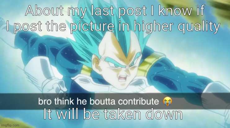 Buld thinks he boutta contrbute | About my last post I know if I post the picture in higher quality; It will be taken down | image tagged in buld thinks he boutta contrbute | made w/ Imgflip meme maker