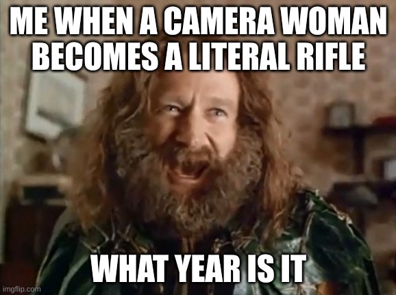 i mean SEROILSY | ME WHEN A CAMERA WOMAN BECOMES A LITERAL RIFLE; WHAT YEAR IS IT | image tagged in memes,what year is it | made w/ Imgflip meme maker