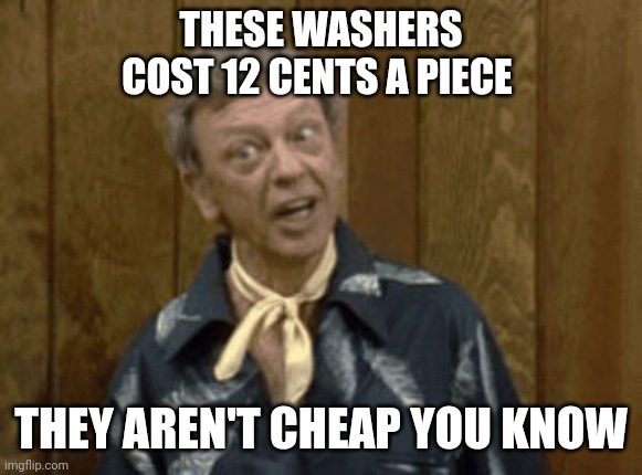 12 cent washer | THESE WASHERS COST 12 CENTS A PIECE; THEY AREN'T CHEAP YOU KNOW | image tagged in funny memes | made w/ Imgflip meme maker
