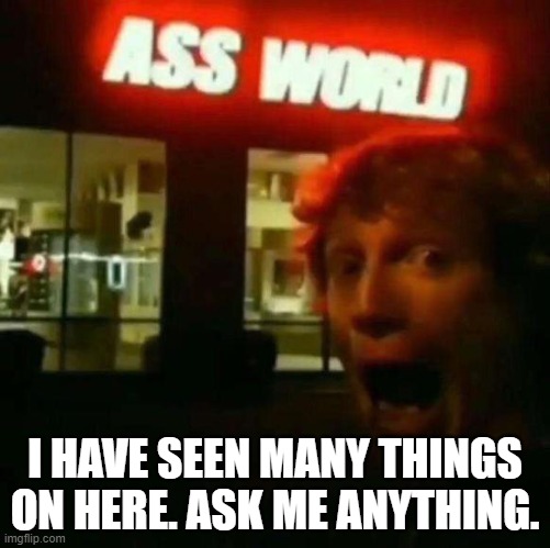 E | I HAVE SEEN MANY THINGS ON HERE. ASK ME ANYTHING. | made w/ Imgflip meme maker