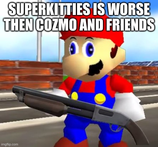 SMG4 Shotgun Mario | SUPERKITTIES IS WORSE THEN COZMO AND FRIENDS | image tagged in smg4 shotgun mario | made w/ Imgflip meme maker