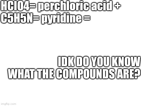 Perchloric acid and pyridine? | HClO4= perchloric acid +
C5H5N= pyridine =; IDK DO YOU KNOW WHAT THE COMPOUNDS ARE? | image tagged in memes,chemistry,acid,base | made w/ Imgflip meme maker