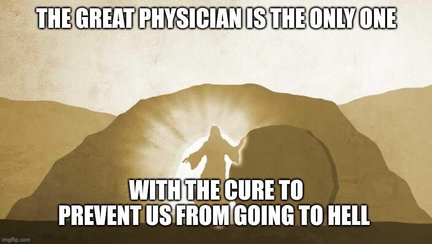 Jesus exiting tomb | THE GREAT PHYSICIAN IS THE ONLY ONE; WITH THE CURE TO PREVENT US FROM GOING TO HELL | image tagged in jesus exiting tomb | made w/ Imgflip meme maker