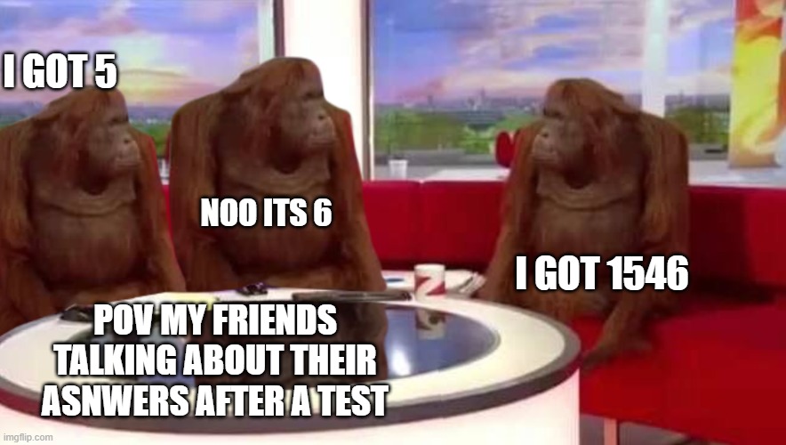 me | I GOT 5; NOO ITS 6; I GOT 1546; POV MY FRIENDS TALKING ABOUT THEIR ASNWERS AFTER A TEST | image tagged in where monkey | made w/ Imgflip meme maker