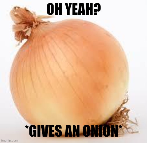 Onion | OH YEAH? *GIVES AN ONION* | image tagged in onion | made w/ Imgflip meme maker