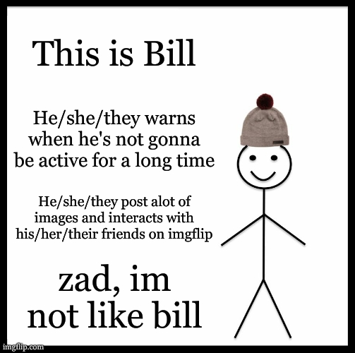 Sorry yall im so unactive :((( | This is Bill; He/she/they warns when he's not gonna be active for a long time; He/she/they post alot of images and interacts with his/her/their friends on imgflip; zad, im not like bill | image tagged in memes,be like bill | made w/ Imgflip meme maker