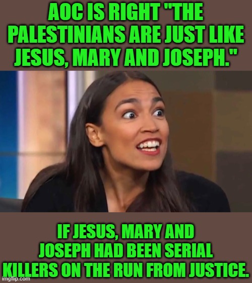 When she’s right she’s right! | AOC IS RIGHT "THE PALESTINIANS ARE JUST LIKE JESUS, MARY AND JOSEPH."; IF JESUS, MARY AND JOSEPH HAD BEEN SERIAL KILLERS ON THE RUN FROM JUSTICE. | image tagged in crazy aoc | made w/ Imgflip meme maker