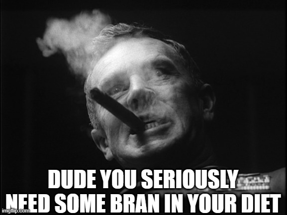General Ripper (Dr. Strangelove) | DUDE YOU SERIOUSLY NEED SOME BRAN IN YOUR DIET | image tagged in general ripper dr strangelove | made w/ Imgflip meme maker