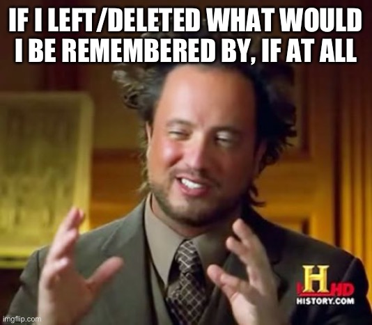 *PROBABLY* not gonna happen anytime soon | IF I LEFT/DELETED WHAT WOULD I BE REMEMBERED BY, IF AT ALL | image tagged in memes,ancient aliens | made w/ Imgflip meme maker
