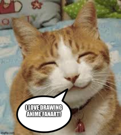 Happy cat loves drawing Anime fanart | I LOVE DRAWING ANIME FANART! | image tagged in happy cat,fanart,anime | made w/ Imgflip meme maker