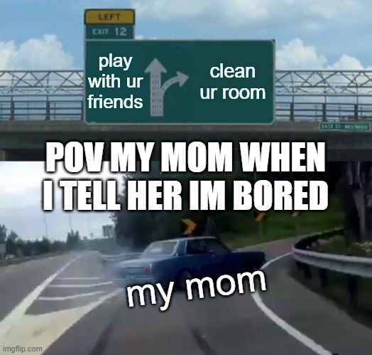Left Exit 12 Off Ramp | play with ur friends; clean ur room; POV MY MOM WHEN I TELL HER IM BORED; my mom | image tagged in memes,left exit 12 off ramp | made w/ Imgflip meme maker