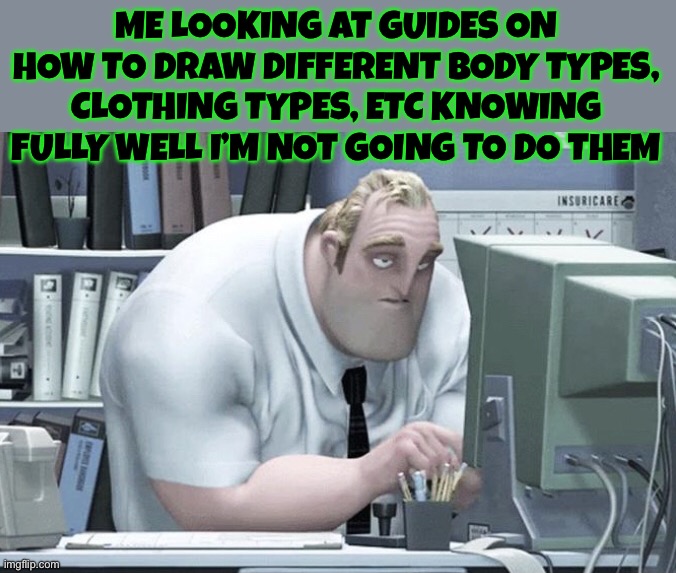 Does anyone else do this? | ME LOOKING AT GUIDES ON HOW TO DRAW DIFFERENT BODY TYPES, CLOTHING TYPES, ETC KNOWING FULLY WELL I’M NOT GOING TO DO THEM | image tagged in tired mr incredible,drawing | made w/ Imgflip meme maker