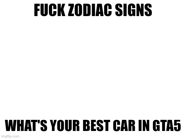 FUCK ZODIAC SIGNS; WHAT'S YOUR BEST CAR IN GTA5 | made w/ Imgflip meme maker