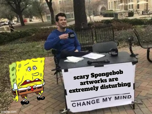 Change My Mind | scary Spongebob artworks are extremely disturbing | image tagged in memes,change my mind | made w/ Imgflip meme maker