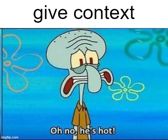 . | give context | image tagged in oh no hes hot | made w/ Imgflip meme maker